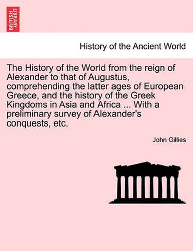 Cover image for The History of the World from the reign of Alexander to that of Augustus, comprehending the latter ages of European Greece, and the history of the Greek Kingdoms in Asia and Africa ... With a preliminary survey of Alexander's conquests, etc.