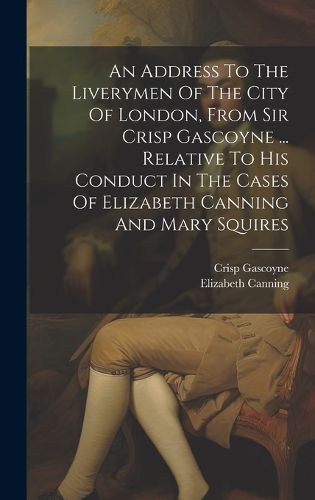 Cover image for An Address To The Liverymen Of The City Of London, From Sir Crisp Gascoyne ... Relative To His Conduct In The Cases Of Elizabeth Canning And Mary Squires