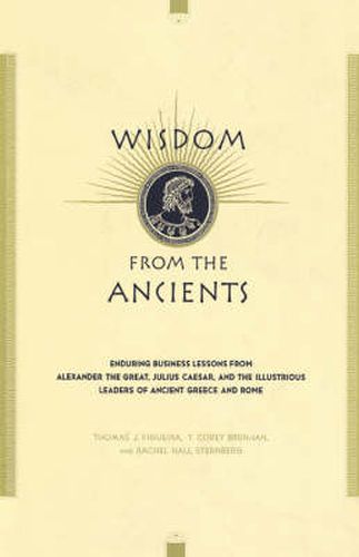 Cover image for Wisdom from the Ancients: Enduring Business Lessons from Alexander the Great, Julius Caesar and the Illustrious Leaders of Ancient Greece and Rome