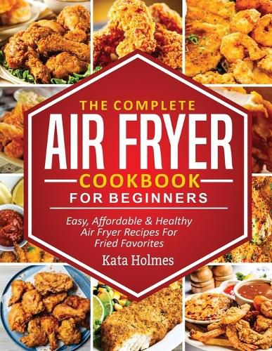 Cover image for The Complete Air Fryer Cookbook For Beginners: Easy, Affordable And Healthy Air Fryer Recipes For Fried Favorites