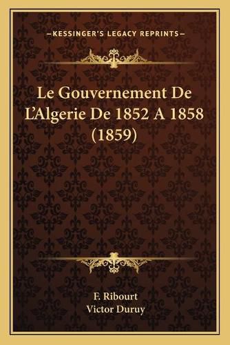 Cover image for Le Gouvernement de L'Algerie de 1852 a 1858 (1859)