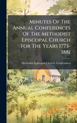 Cover image for Minutes Of The Annual Conferences Of The Methodist Episcopal Church For The Years 1773-1881