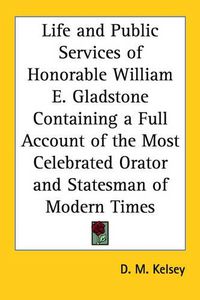 Cover image for Life and Public Services of Honorable William E. Gladstone Containing a Full Account of the Most Celebrated Orator and Statesman of Modern Times