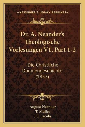 Dr. A. Neander's Theologische Vorlesungen V1, Part 1-2: Die Christliche Dogmengeschichte (1857)