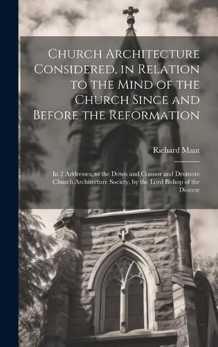 Church Architecture Considered, in Relation to the Mind of the Church Since and Before the Reformation