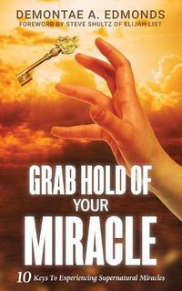 Cover image for Grab Hold Of Your Miracle: 10 Keys to Experiencing Supernatural Miracles