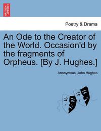 Cover image for An Ode to the Creator of the World. Occasion'd by the Fragments of Orpheus. [by J. Hughes.]