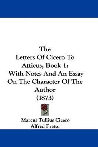 Cover image for The Letters of Cicero to Atticus, Book 1: With Notes and an Essay on the Character of the Author (1873)