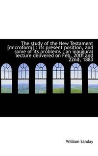 Cover image for The Study of the New Testament [microform]: Its Present Position, and Some of Its Problems; an Ina