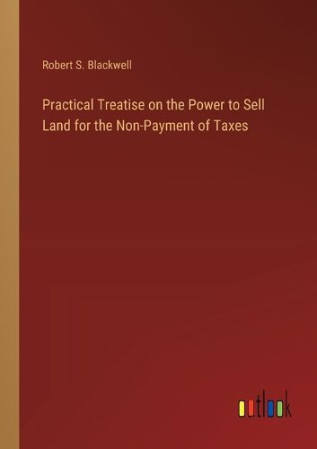 Cover image for Practical Treatise on the Power to Sell Land for the Non-Payment of Taxes