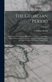 Cover image for The Georgian Period; a Collection of Papers Dealing With "colonial" or 18 Century Architecture in the United States, Together With References to Earlier Provincial and True Colonial Work; Volume 1