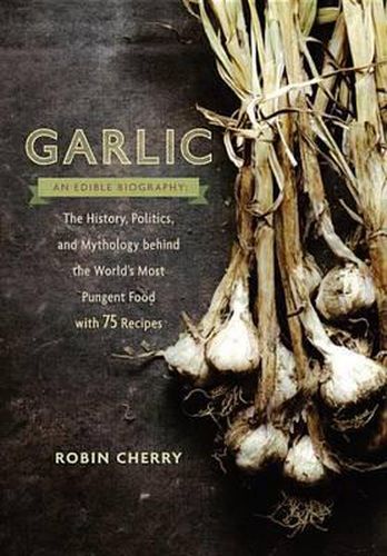 Cover image for Garlic, an Edible Biography: The History, Politics, and Mythology behind the World's Most Pungent Food--with over 100 Recipes