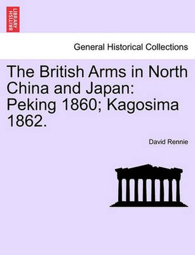 Cover image for The British Arms in North China and Japan: Peking 1860; Kagosima 1862.