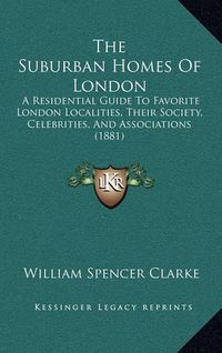 Cover image for The Suburban Homes of London: A Residential Guide to Favorite London Localities, Their Society, Celebrities, and Associations (1881)