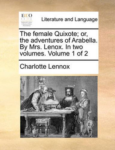 Cover image for The Female Quixote; Or, the Adventures of Arabella. by Mrs. Lenox. in Two Volumes. Volume 1 of 2