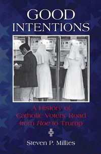 Cover image for Good Intentions: A History of Catholic Voters' Road from Roe to Trump