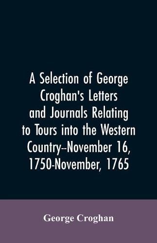 Cover image for A selection of George Croghan's letters and journals relating to tours into the western country--November 16, 1750-November, 1765