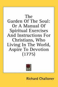 Cover image for The Garden of the Soul: Or a Manual of Spiritual Exercises and Instructions for Christians, Who Living in the World, Aspire to Devotion (1775)