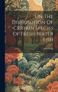 Cover image for On The Distribution Of Certain Species Of Fresh-water Fish