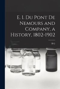 Cover image for E. I. Du Pont de Nemours and Company, a History, 1802-1902