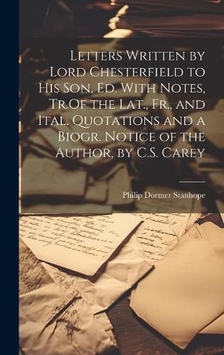 Cover image for Letters Written by Lord Chesterfield to His Son, Ed. With Notes, Tr.Of the Lat., Fr., and Ital. Quotations and a Biogr. Notice of the Author, by C.S. Carey