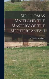 Cover image for Sir Thomas Maitland the Mastery of the Mediterranean