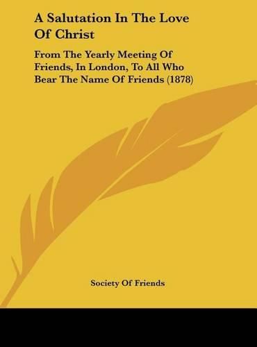 A Salutation in the Love of Christ: From the Yearly Meeting of Friends, in London, to All Who Bear the Name of Friends (1878)