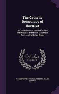 Cover image for The Catholic Democracy of America: Two Essays on the Position, Growth, and Influence of the Roman Catholic Church in the United States