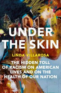 Cover image for Under the Skin: The Hidden Toll of Racism on American Lives and on the Health of Our Nation