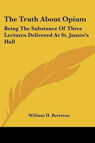 The Truth about Opium: Being the Substance of Three Lectures Delivered at St. James's Hall