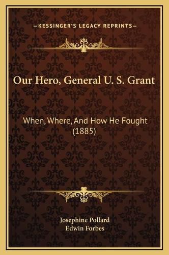 Cover image for Our Hero, General U. S. Grant: When, Where, and How He Fought (1885)