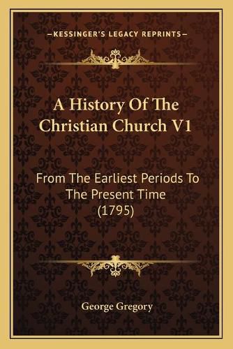 A History of the Christian Church V1: From the Earliest Periods to the Present Time (1795)