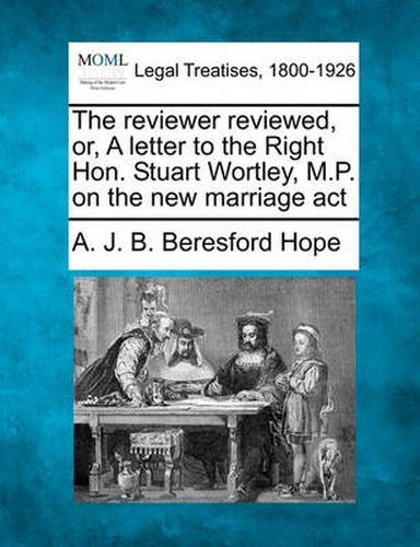 The Reviewer Reviewed, Or, a Letter to the Right Hon. Stuart Wortley, M.P. on the New Marriage ACT