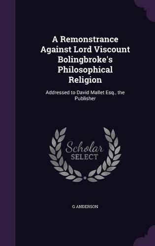 Cover image for A Remonstrance Against Lord Viscount Bolingbroke's Philosophical Religion: Addressed to David Mallet Esq., the Publisher