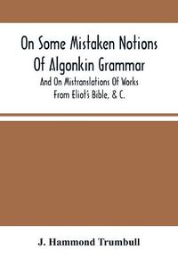 Cover image for On Some Mistaken Notions Of Algonkin Grammar, And On Mistranslations Of Works From Eliot'S Bible, &C.