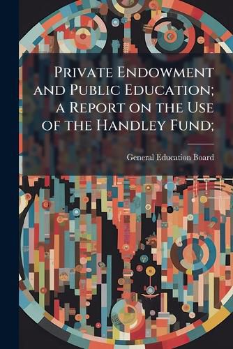 Cover image for Private Endowment and Public Education; a Report on the Use of the Handley Fund;