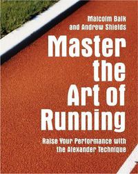 Cover image for Master the Art of Running: Raising Your Performance with the Alexander Technique