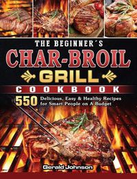 Cover image for The Beginner's Char-Broil Grill Cookbook: 550 Delicious, Easy & Healthy Recipes for Smart People on A Budget