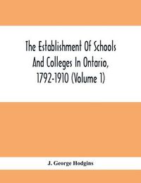 Cover image for The Establishment Of Schools And Colleges In Ontario, 1792-1910 (Volume 1) Part I. The Establishment Of Public And High Schools And Collegiate Institutes In The Cities Of The Province Of Ontario.; Part II. The Establishment Of Public And Grammar Schools In The