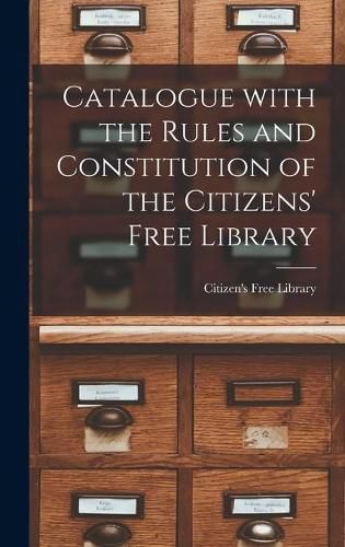 Cover image for Catalogue With the Rules and Constitution of the Citizens' Free Library [microform]