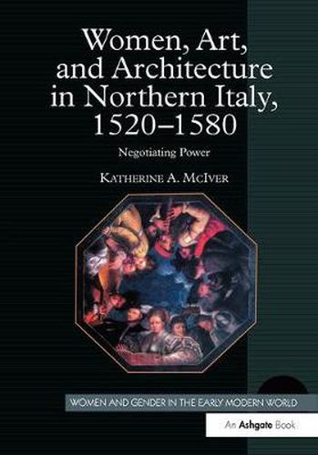 Cover image for Women, Art, and Architecture in Northern Italy, 1520-1580: Negotiating Power