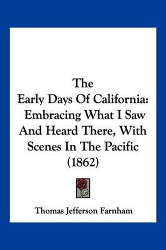 Cover image for The Early Days of California: Embracing What I Saw and Heard There, with Scenes in the Pacific (1862)