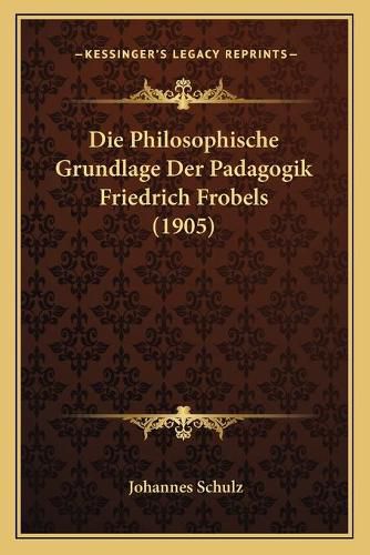 Die Philosophische Grundlage Der Padagogik Friedrich Frobels (1905)