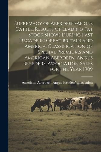 Cover image for Supremacy of Aberdeen-Angus Cattle. Results of Leading Fat Stock Shows During Past Decade in Great Britain and America. Classification of Special Premiums and American Aberdeen-Angus Breeders' Association Sales for the Year 1909