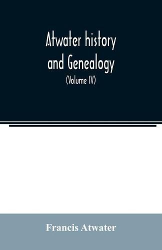 Cover image for Atwater history and genealogy: comprising the results of seventy-seven years research by Rev. E.E. Atwater and the compiler (Volume IV)