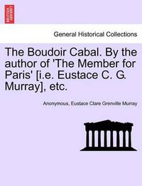 Cover image for The Boudoir Cabal. by the Author of 'The Member for Paris' [I.E. Eustace C. G. Murray], Etc.