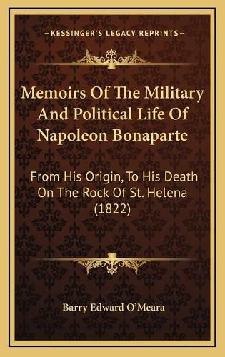 Cover image for Memoirs of the Military and Political Life of Napoleon Bonaparte: From His Origin, to His Death on the Rock of St. Helena (1822)
