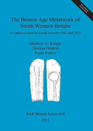 The Bronze Age Metalwork of South Western Britain: A corpus of material found between 1983 and 2014