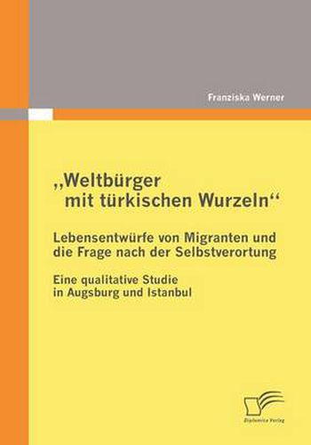 Cover image for Weltburger mit turkischen Wurzeln - Lebensentwurfe von Migranten und die Frage nach der Selbstverortung: Eine qualitative Studie in Augsburg und Istanbul