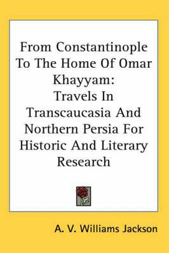 Cover image for From Constantinople To The Home Of Omar Khayyam: Travels In Transcaucasia And Northern Persia For Historic And Literary Research